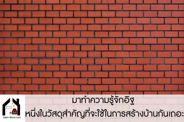 มาทำความรู้จักอิฐ หนึ่งในวัสดุสำคัญที่จะใช้ในการสร้างบ้านกันเถอะ #ของแต่งบ้าน