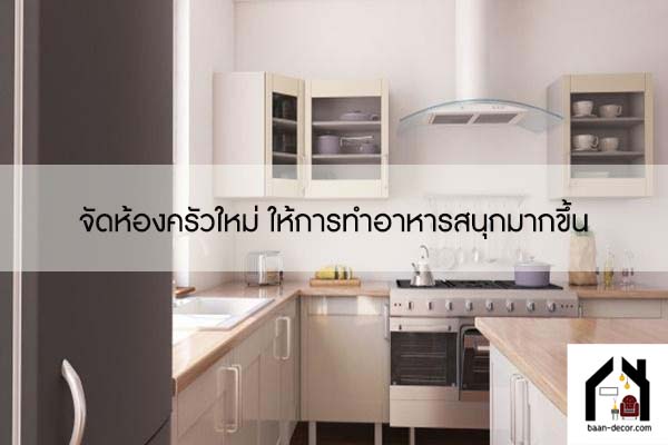 จัดห้องครัวใหม่ ให้การทำอาหารสนุกมากขึ้น #ของแต่งบ้าน