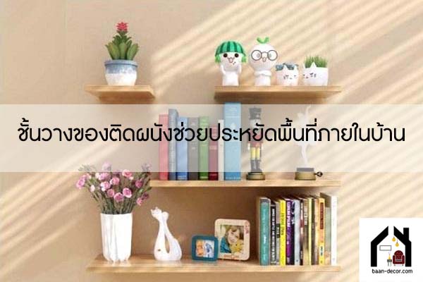 ชั้นวางของติดผนังช่วยประหยัดพื้นที่ภายในบ้าน