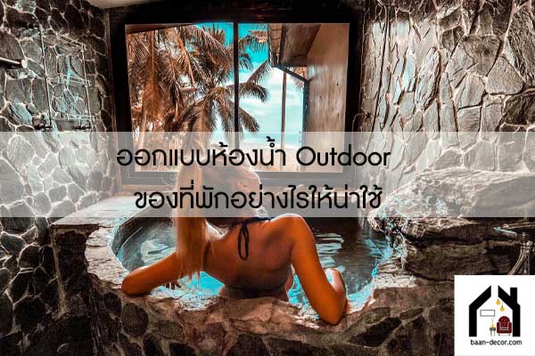 ออกแบบห้องน้ำ Outdoor ของที่พักอย่างไรให้น่าใช้ #ของแต่งบ้าน