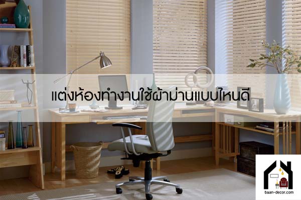 แต่งห้องทำงานใช้ผ้าม่านแบบไหนดี