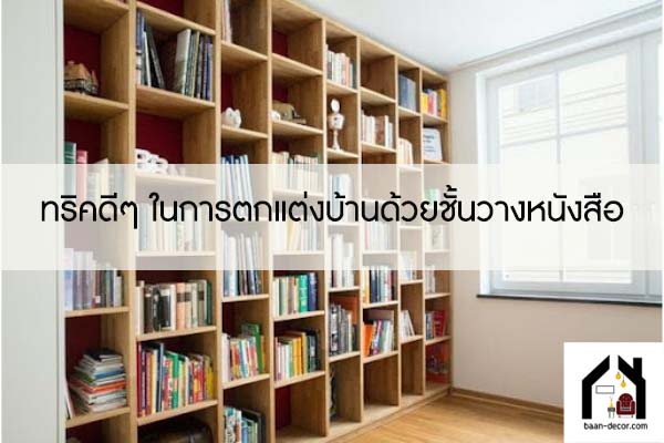 ทริคดีๆ ในการตกแต่งบ้านด้วยชั้นวางหนังสือ