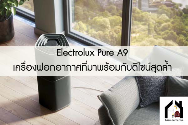 Electrolux Pure A9 เครื่องฟอกอากาศที่มาพร้อมกับดีไซน์สุดล้ำ 