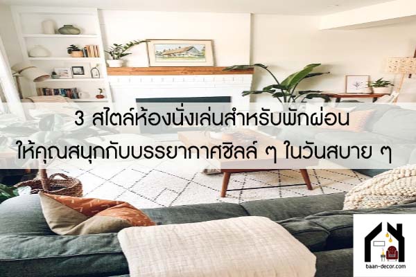   3 สไตล์ห้องนั่งเล่นสำหรับพักผ่อน ให้คุณสนุกกับบรรยากาศชิลล์ ๆ ในวันสบาย ๆ 