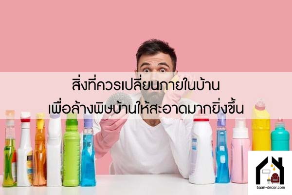 สิ่งที่ควรเปลี่ยนภายในบ้านเพื่อล้างพิษบ้านให้สะอาดมากยิ่งขึ้น