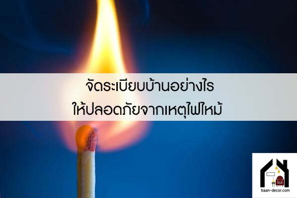 จัดระเบียบบ้านอย่างไรให้ปลอดภัยจากเหตุไฟไหม้ 