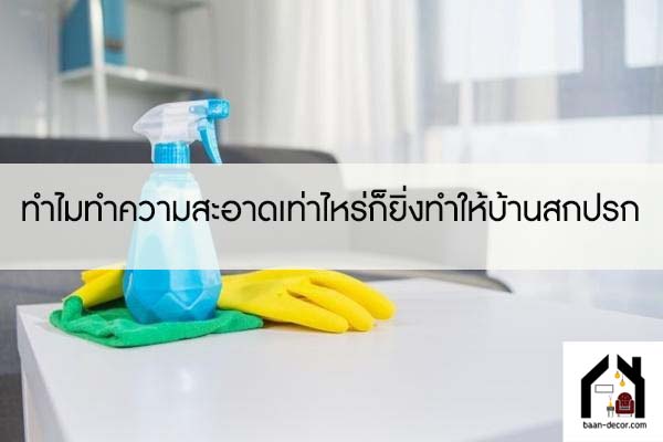 ทำไมทำความสะอาดเท่าไหร่ก็ยิ่งทำให้บ้านสกปรก