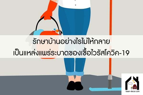 รักษาบ้านอย่างไรไม่ให้กลายเป็นแหล่งแพร่ระบาดของเชื้อไวรัสโควิค-19