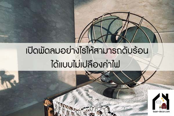 เปิดพัดลมอย่างไรให้สามารถดับร้อนได้แบบไม่เปลืองค่าไฟ