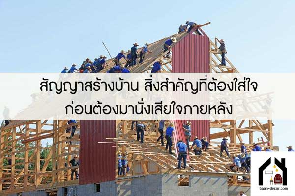 สัญญาสร้างบ้าน สิ่งสำคัญที่ต้องใส่ใจก่อนต้องมานั่งเสียใจภายหลัง