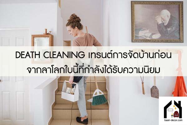 DEATH CLEANING เทรนต์การจัดบ้านก่อนจากลาโลกใบนี้ที่กำลังได้รับความนิยม