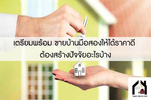 เตรียมพร้อม ขายบ้านมือสองให้ได้ราคาดี ต้องสร้างปัจจัยอะไรบ้าง