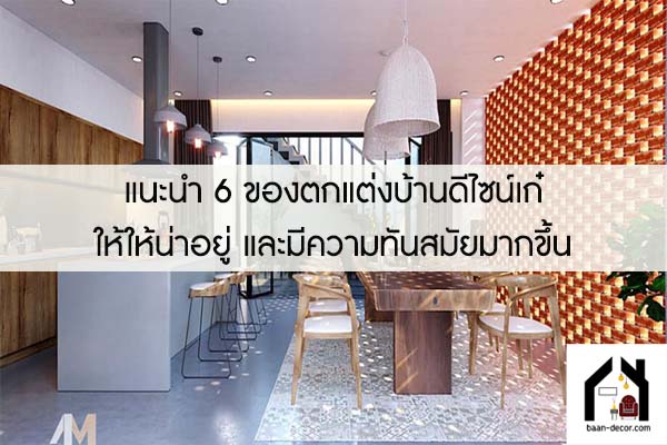 แนะนำ 6 ของตกแต่งบ้านดีไซน์เก๋ ให้ให้น่าอยู่ และมีความทันสมัยมากขึ้น