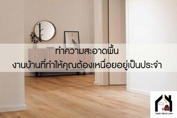 ทำความสะอาดพื้น งานบ้านที่ทำให้คุณต้องเหนื่อยอยู่เป็นประจำ 