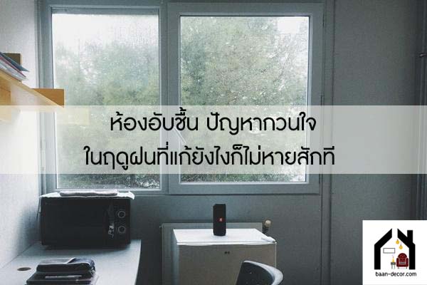 ห้องอับชื้น ปัญหากวนใจในฤดูฝนที่แก้ยังไงก็ไม่หายสักที 