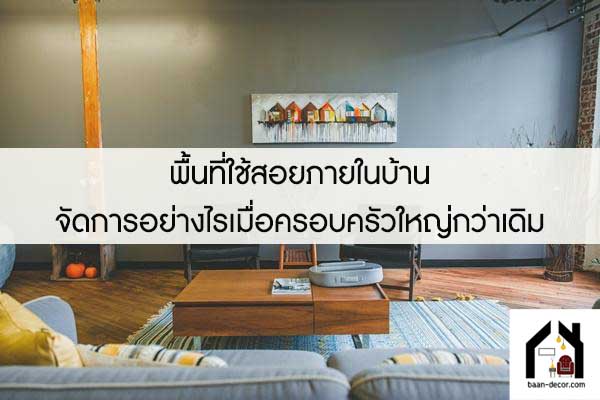 พื้นที่ใช้สอยภายในบ้าน จัดการอย่างไรเมื่อครอบครัวใหญ่กว่าเดิม 