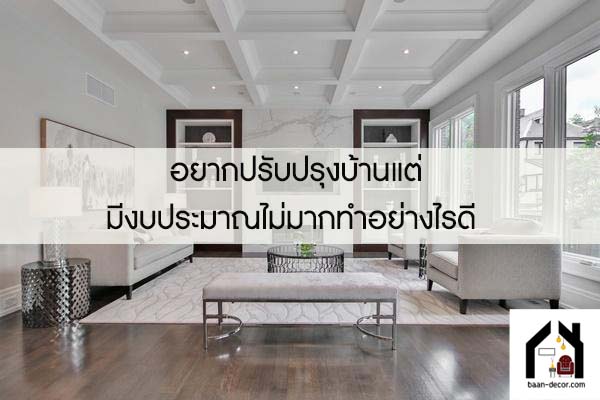 อยากปรับปรุงบ้านแต่มีงบประมาณไม่มากทำอย่างไรดี 