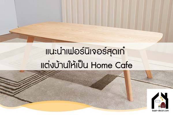 แนะนำเฟอร์นิเจอร์สุดเก๋ แต่งบ้านให้เป็น Home Cafe