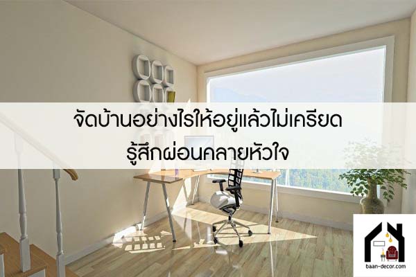 จัดบ้านอย่างไรให้อยู่แล้วไม่เครียด รู้สึกผ่อนคลายหัวใจ 